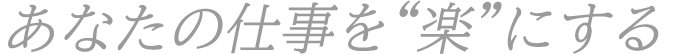 あなたの仕事を“楽”にする